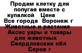 Продам клетку для попугая вместе с купалкой › Цена ­ 250 - Все города, Воронеж г. Животные и растения » Аксесcуары и товары для животных   . Свердловская обл.,Серов г.